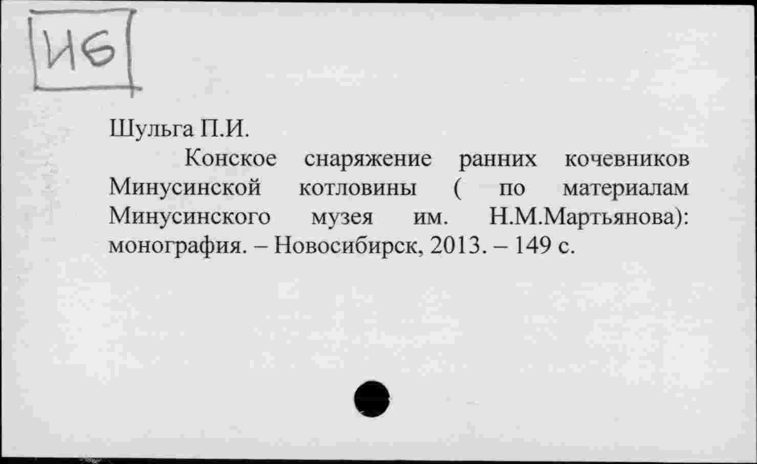 ﻿Шульга П.И.
Конское снаряжение ранних кочевников Минусинской котловины ( по материалам Минусинского музея им. Н.М.Мартьянова): монография. - Новосибирск, 2013. - 149 с.